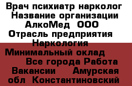 Врач психиатр-нарколог › Название организации ­ АлкоМед, ООО › Отрасль предприятия ­ Наркология › Минимальный оклад ­ 90 000 - Все города Работа » Вакансии   . Амурская обл.,Константиновский р-н